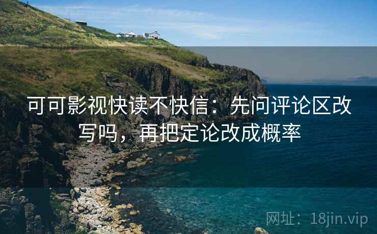可可影视快读不快信：先问评论区改写吗，再把定论改成概率