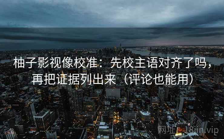 柚子影视像校准：先校主语对齐了吗，再把证据列出来（评论也能用）