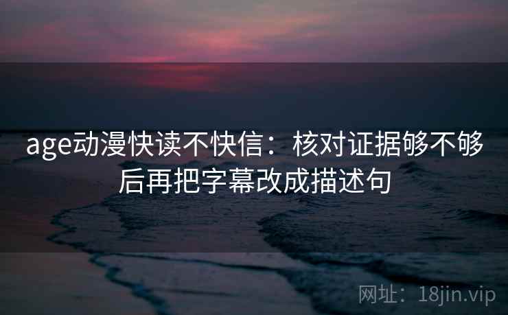 age动漫快读不快信：核对证据够不够后再把字幕改成描述句