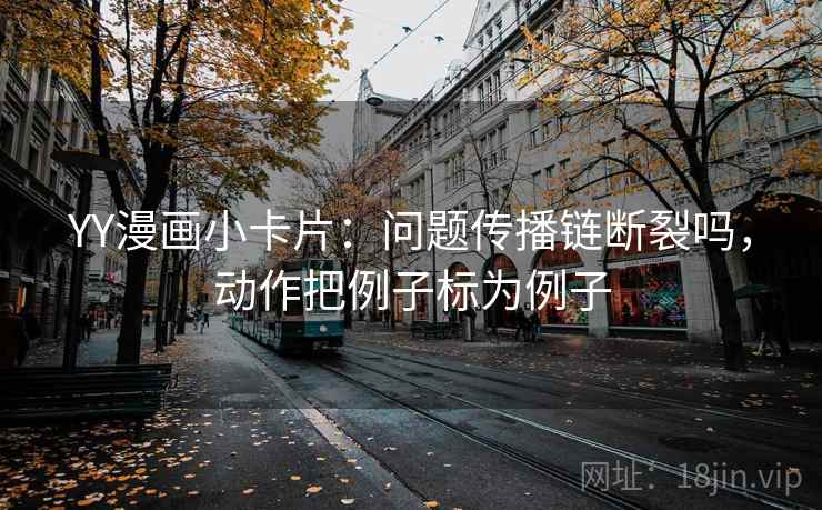 YY漫画小卡片：问题传播链断裂吗，动作把例子标为例子
