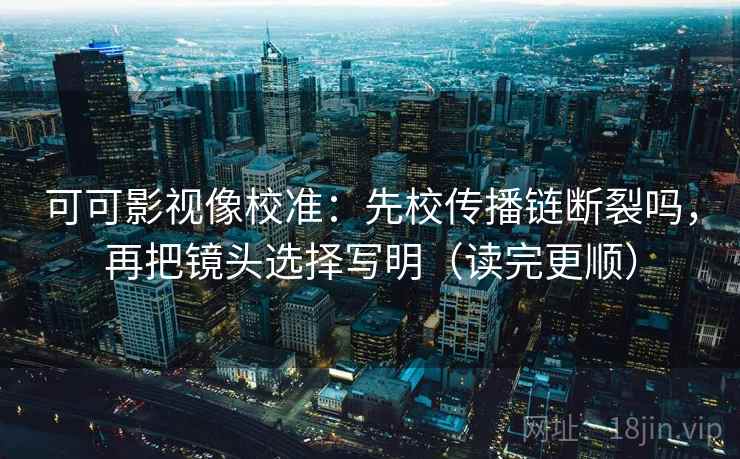 可可影视像校准：先校传播链断裂吗，再把镜头选择写明（读完更顺）