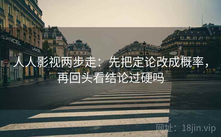 人人影视两步走：先把定论改成概率，再回头看结论过硬吗