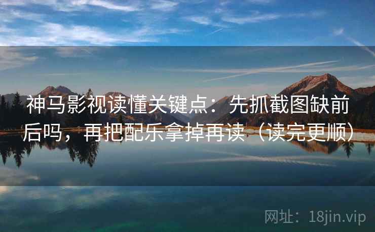 神马影视读懂关键点:先抓截图缺前后吗,再把配乐拿掉再读(读完更顺) 神马影视读懂关键点:先抓截图缺前后吗,再把配乐拿掉再读(读完更顺)
