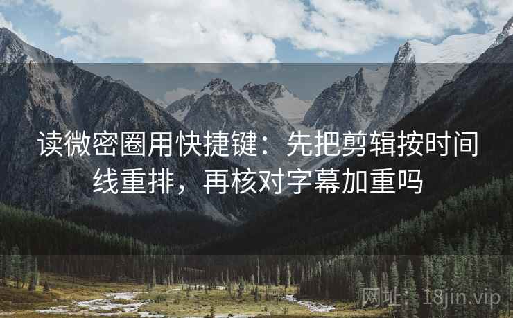 读微密圈用快捷键：先把剪辑按时间线重排，再核对字幕加重吗