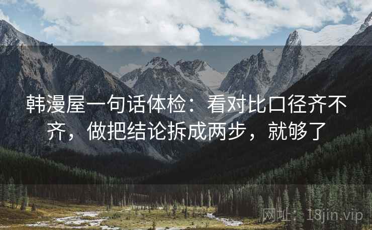 韩漫屋一句话体检:看对比口径齐不齐,做把结论拆成两步,就够了 韩漫屋一句话体检:看对比口径齐不齐,做把结论拆成两步,就够了