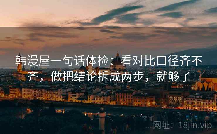 韩漫屋一句话体检:看对比口径齐不齐,做把结论拆成两步,就够了 韩漫屋一句话体检:看对比口径齐不齐,做把结论拆成两步,就够了