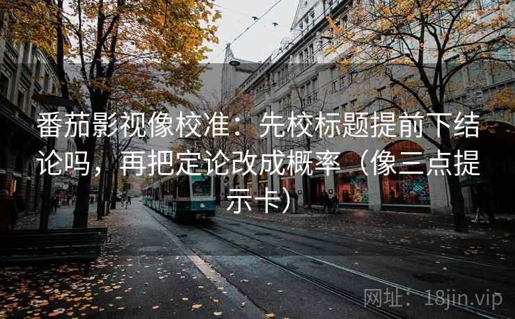 番茄影视像校准：先校标题提前下结论吗，再把定论改成概率（像三点提示卡）