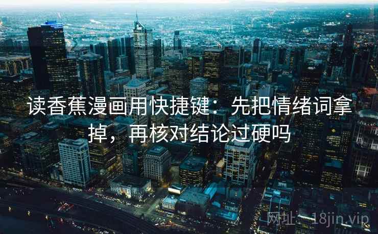 读香蕉漫画用快捷键：先把情绪词拿掉，再核对结论过硬吗
