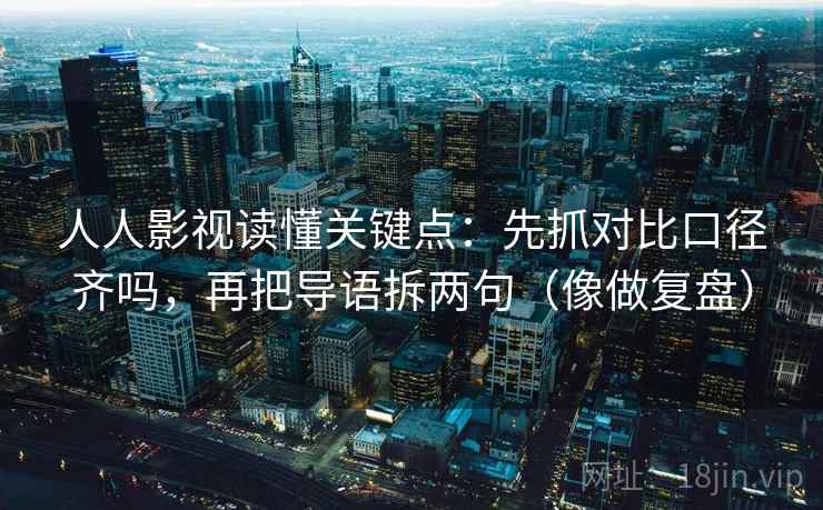 人人影视读懂关键点:先抓对比口径齐吗,再把导语拆两句(像做复盘) 人人影视读懂关键点:先抓对比口径齐吗,再把导语拆两句(像做复盘)