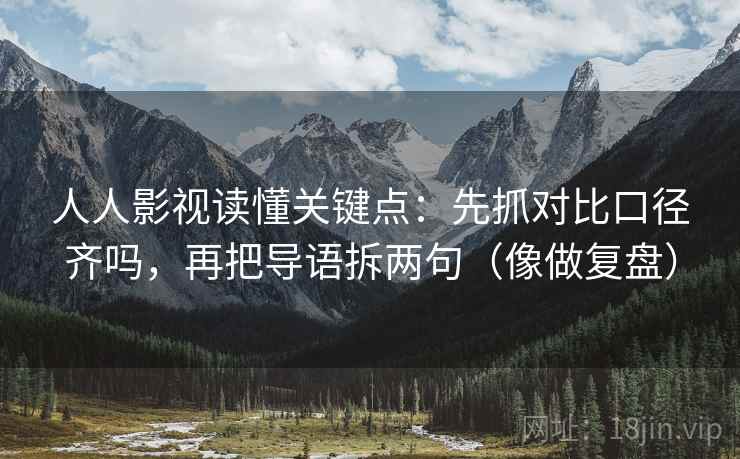 人人影视读懂关键点:先抓对比口径齐吗,再把导语拆两句(像做复盘) 人人影视读懂关键点:先抓对比口径齐吗,再把导语拆两句(像做复盘)