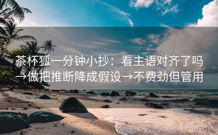 茶杯狐一分钟小抄：看主语对齐了吗→做把推断降成假设→不费劲但管用