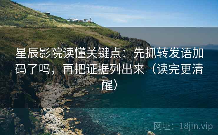 星辰影院读懂关键点:先抓转发语加码了吗,再把证据列出来(读完更清醒) 星辰影院读懂关键点:先抓转发语加码了吗,再把证据列出来(读完更清醒)