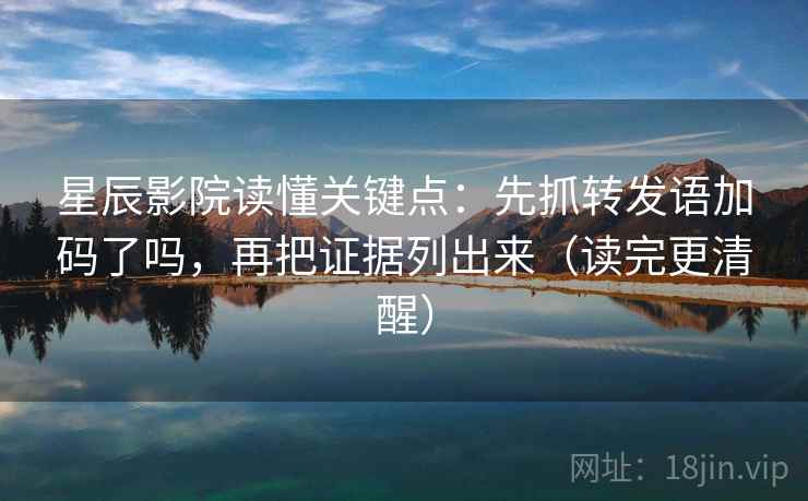 星辰影院读懂关键点:先抓转发语加码了吗,再把证据列出来(读完更清醒) 星辰影院读懂关键点:先抓转发语加码了吗,再把证据列出来(读完更清醒)