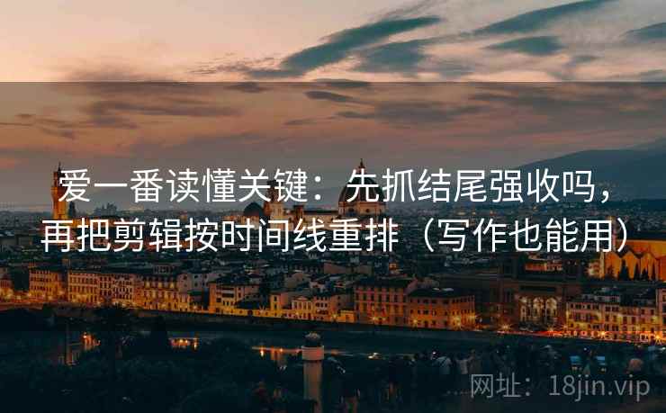 爱一番读懂关键:先抓结尾强收吗,再把剪辑按时间线重排(写作也能用) 爱一番读懂关键:先抓结尾强收吗,再把剪辑按时间线重排(写作也能用)