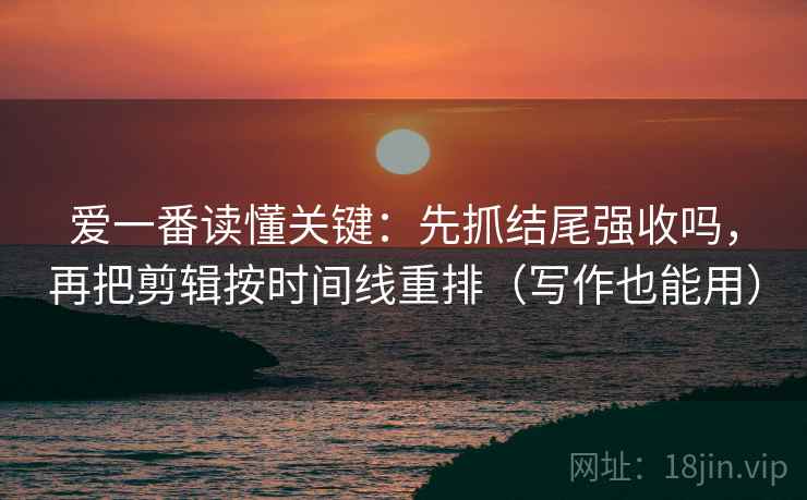 爱一番读懂关键:先抓结尾强收吗,再把剪辑按时间线重排(写作也能用) 爱一番读懂关键:先抓结尾强收吗,再把剪辑按时间线重排(写作也能用)