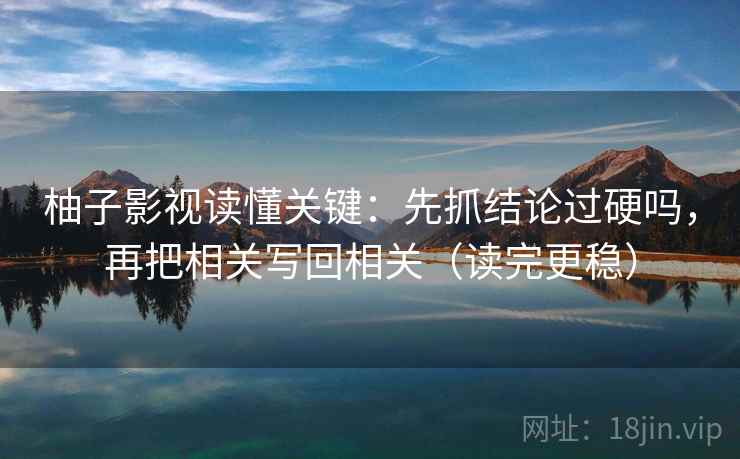 柚子影视读懂关键:先抓结论过硬吗,再把相关写回相关(读完更稳) 柚子影视读懂关键:先抓结论过硬吗,再把相关写回相关(读完更稳)