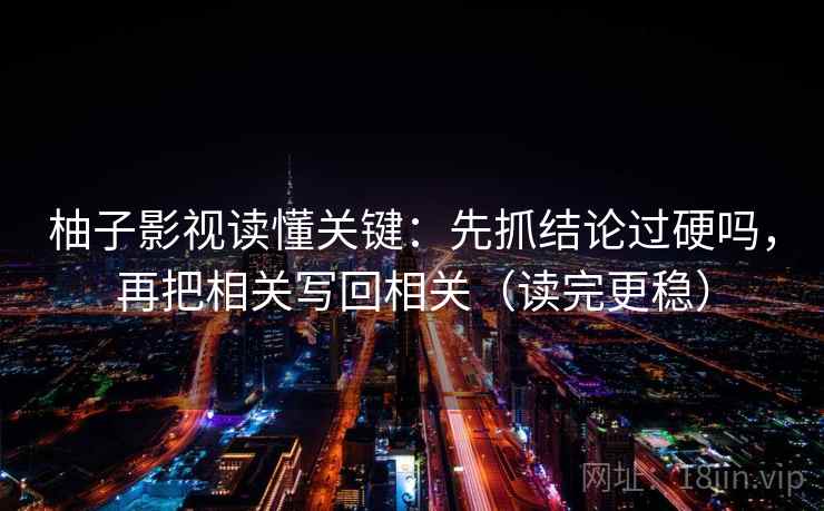 柚子影视读懂关键:先抓结论过硬吗,再把相关写回相关(读完更稳) 柚子影视读懂关键:先抓结论过硬吗,再把相关写回相关(读完更稳)