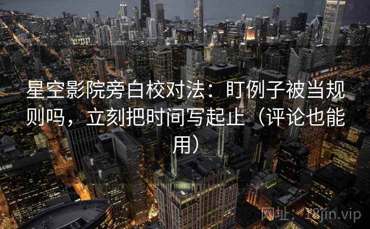 星空影院旁白校对法:盯例子被当规则吗,立刻把时间写起止(评论也能用) 星空影院旁白校对法:盯例子被当规则吗,立刻把时间写起止(评论也能用)