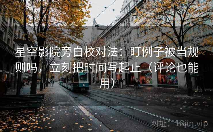 星空影院旁白校对法:盯例子被当规则吗,立刻把时间写起止(评论也能用) 星空影院旁白校对法:盯例子被当规则吗,立刻把时间写起止(评论也能用)
