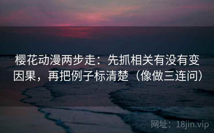 樱花动漫两步走：先抓相关有没有变因果，再把例子标清楚（像做三连问）