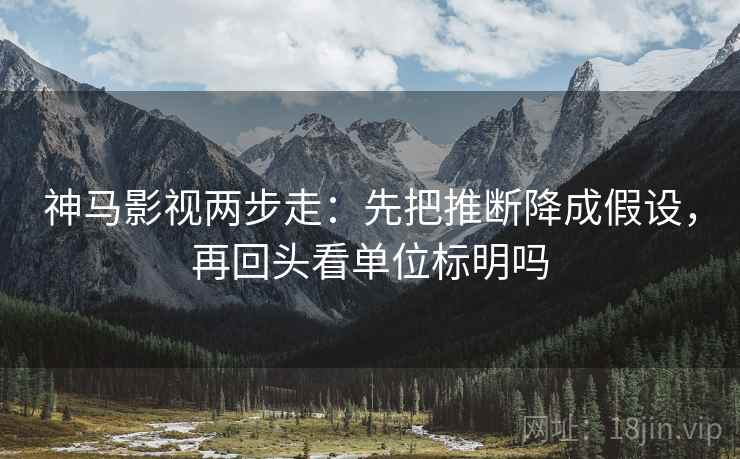 神马影视两步走:先把推断降成假设,再回头看单位标明吗 神马影视两步走:先把推断降成假设,再回头看单位标明吗