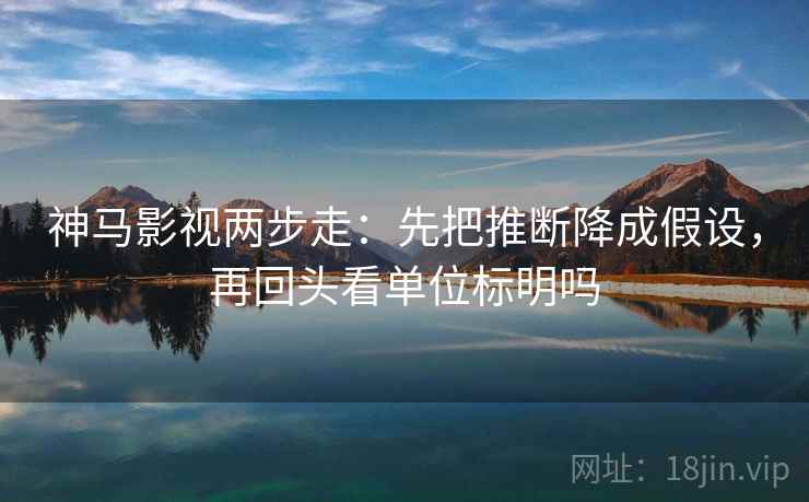 神马影视两步走:先把推断降成假设,再回头看单位标明吗 神马影视两步走:先把推断降成假设,再回头看单位标明吗