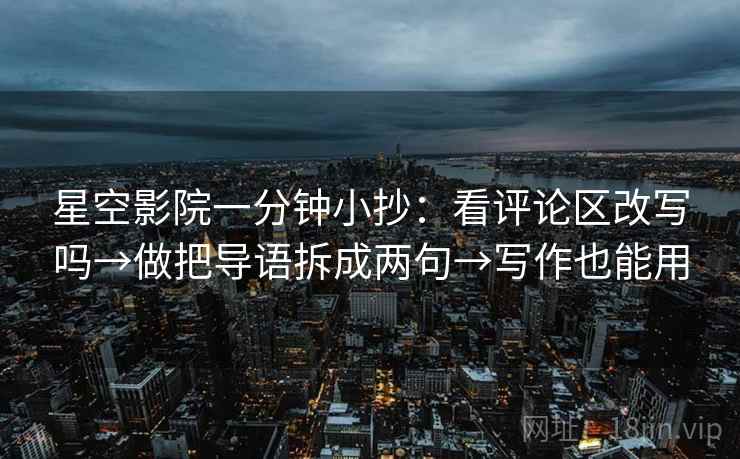 星空影院一分钟小抄:看评论区改写吗→做把导语拆成两句→写作也能用 星空影院一分钟小抄:看评论区改写吗→做把导语拆成两句→写作也能用