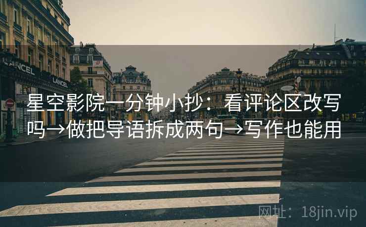 星空影院一分钟小抄:看评论区改写吗→做把导语拆成两句→写作也能用 星空影院一分钟小抄:看评论区改写吗→做把导语拆成两句→写作也能用
