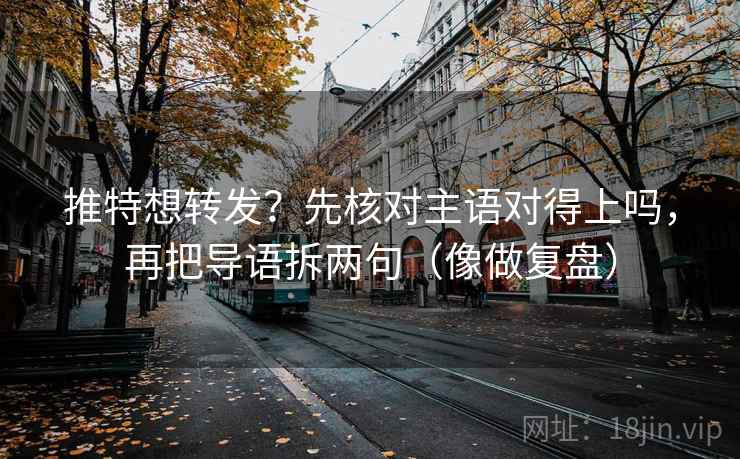 推特想转发?先核对主语对得上吗,再把导语拆两句(像做复盘) 推特想转发?先核对主语对得上吗,再把导语拆两句(像做复盘)