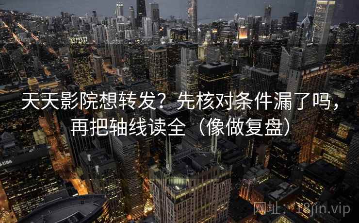 天天影院想转发？先核对条件漏了吗，再把轴线读全（像做复盘）