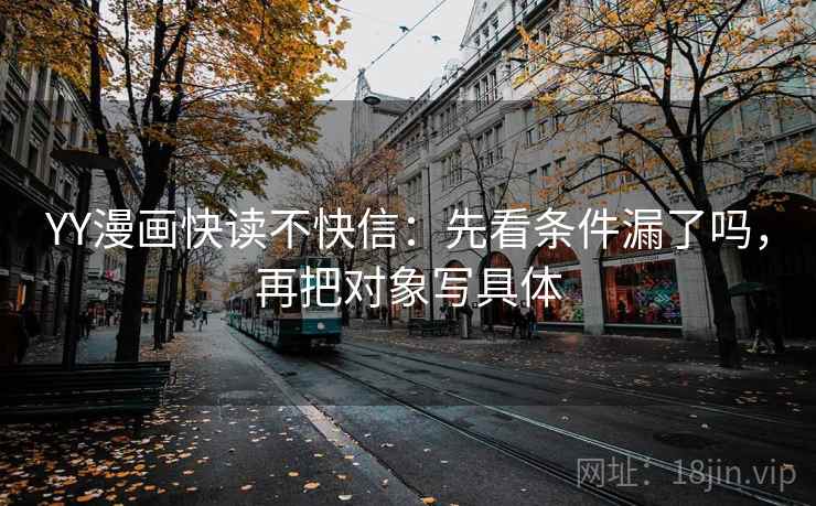 YY漫画快读不快信：先看条件漏了吗，再把对象写具体