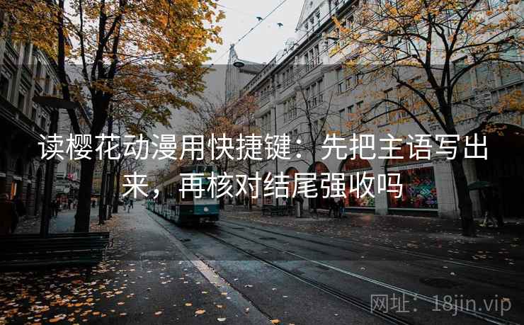 读樱花动漫用快捷键:先把主语写出来,再核对结尾强收吗 读樱花动漫用快捷键:先把主语写出来,再核对结尾强收吗