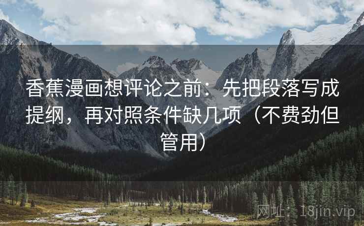 香蕉漫画想评论之前：先把段落写成提纲，再对照条件缺几项（不费劲但管用）
