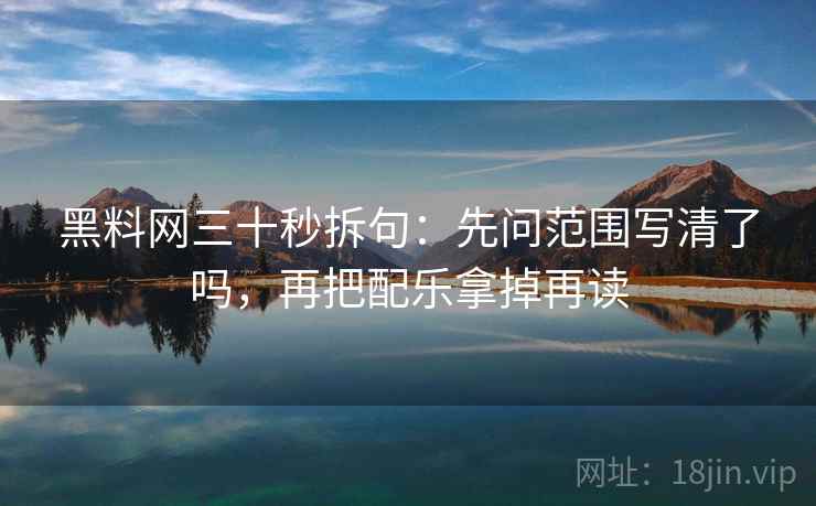 黑料网三十秒拆句:先问范围写清了吗,再把配乐拿掉再读 黑料网三十秒拆句:先问范围写清了吗,再把配乐拿掉再读