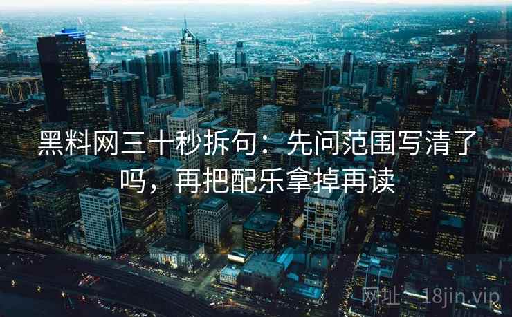 黑料网三十秒拆句:先问范围写清了吗,再把配乐拿掉再读 黑料网三十秒拆句:先问范围写清了吗,再把配乐拿掉再读
