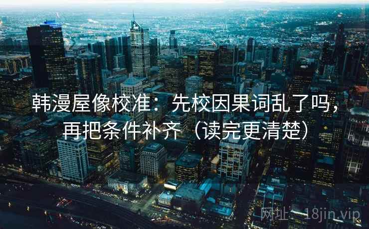 韩漫屋像校准:先校因果词乱了吗,再把条件补齐(读完更清楚) 韩漫屋像校准:先校因果词乱了吗,再把条件补齐(读完更清楚)