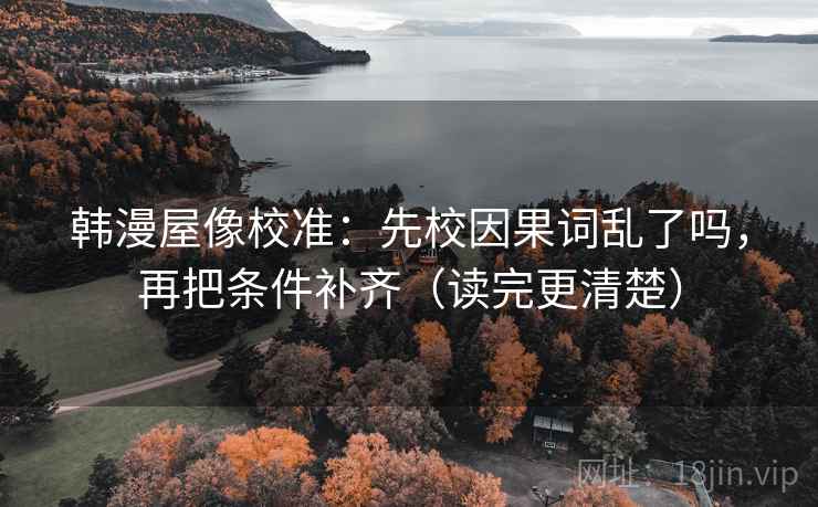 韩漫屋像校准:先校因果词乱了吗,再把条件补齐(读完更清楚) 韩漫屋像校准:先校因果词乱了吗,再把条件补齐(读完更清楚)