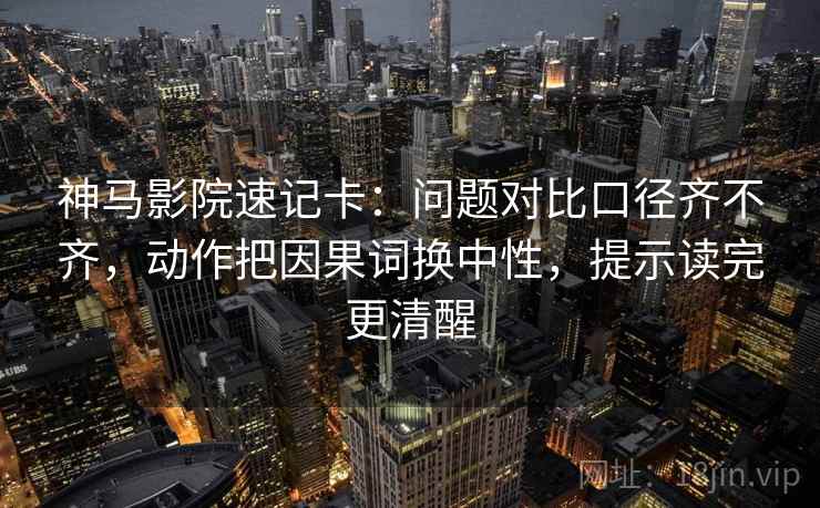 神马影院速记卡:问题对比口径齐不齐,动作把因果词换中性,提示读完更清醒 神马影院速记卡:问题对比口径齐不齐,动作把因果词换中性,提示读完更清醒