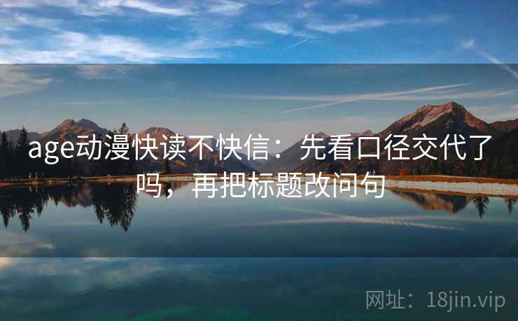 age动漫快读不快信:先看口径交代了吗,再把标题改问句 age动漫快读不快信:先看口径交代了吗,再把标题改问句