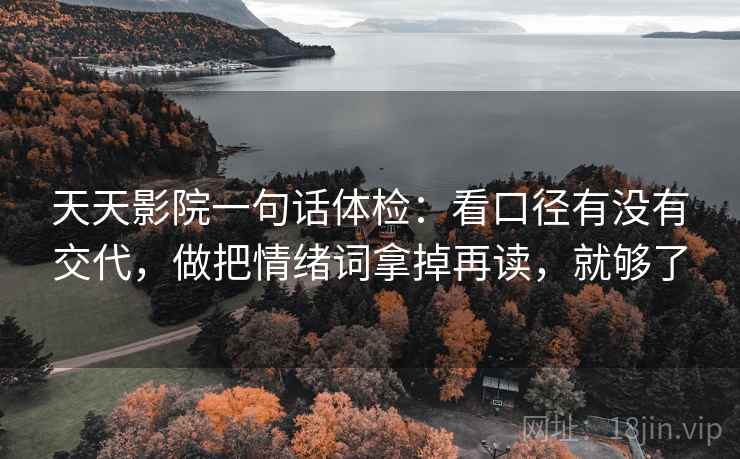 天天影院一句话体检:看口径有没有交代,做把情绪词拿掉再读,就够了 天天影院一句话体检:看口径有没有交代,做把情绪词拿掉再读,就够了