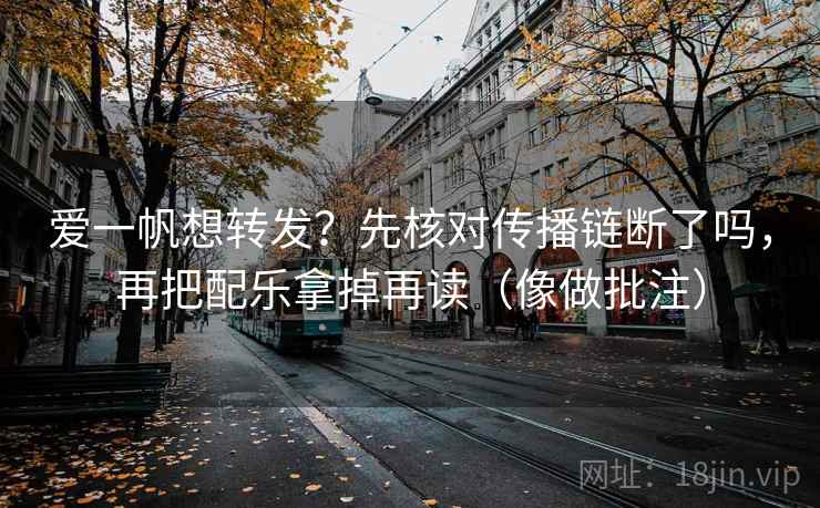 爱一帆想转发?先核对传播链断了吗,再把配乐拿掉再读(像做批注) 爱一帆想转发?先核对传播链断了吗,再把配乐拿掉再读(像做批注)