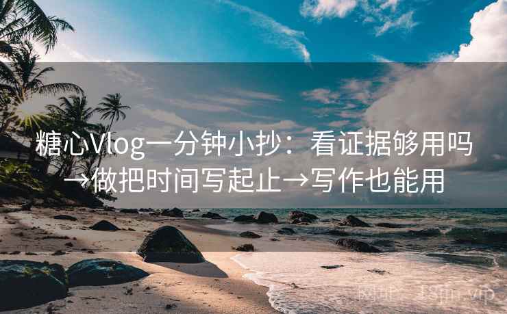 糖心Vlog一分钟小抄：看证据够用吗→做把时间写起止→写作也能用