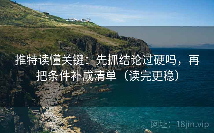 推特读懂关键：先抓结论过硬吗，再把条件补成清单（读完更稳）