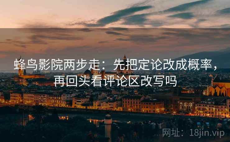 蜂鸟影院两步走：先把定论改成概率，再回头看评论区改写吗