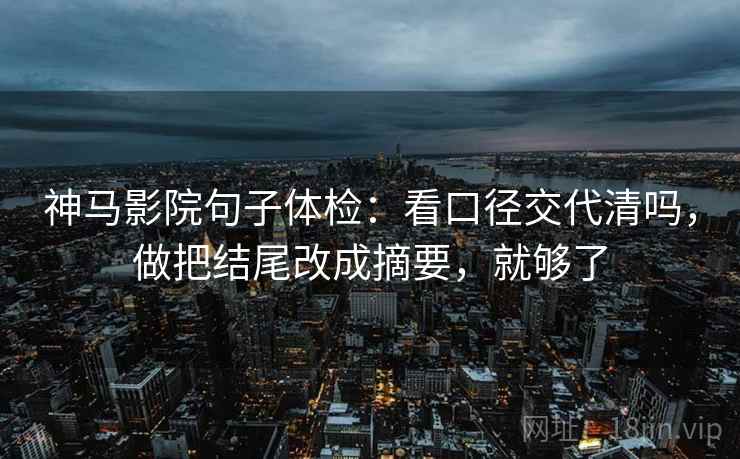神马影院句子体检：看口径交代清吗，做把结尾改成摘要，就够了