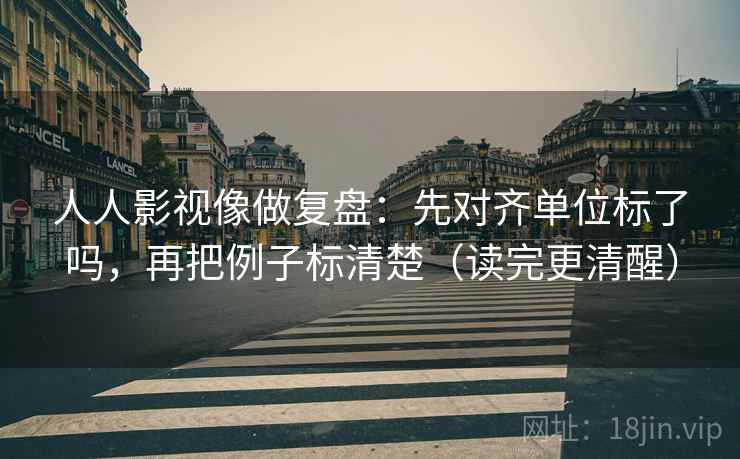人人影视像做复盘：先对齐单位标了吗，再把例子标清楚（读完更清醒）