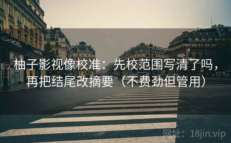 柚子影视像校准:先校范围写清了吗,再把结尾改摘要(不费劲但管用) 柚子影视像校准:先校范围写清了吗,再把结尾改摘要(不费劲但管用)