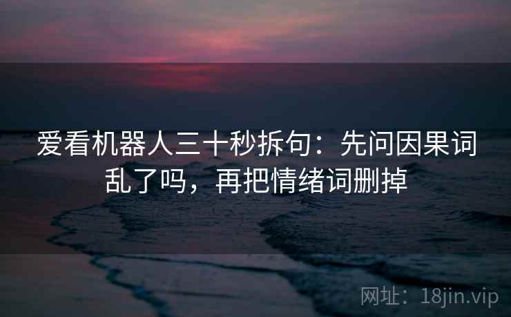 爱看机器人三十秒拆句：先问因果词乱了吗，再把情绪词删掉
