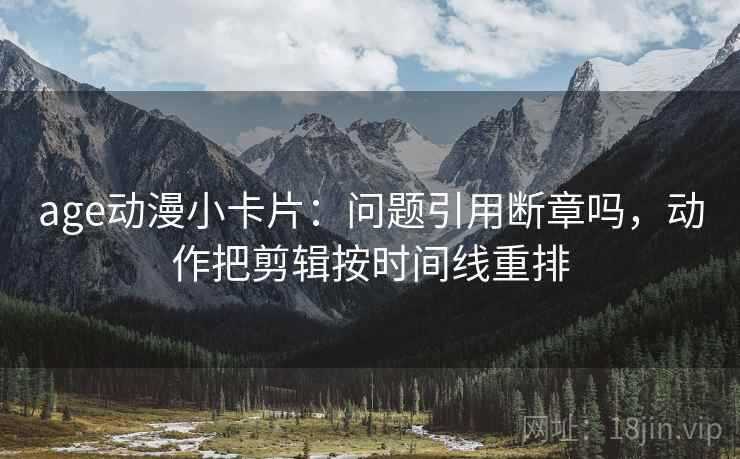 age动漫小卡片：问题引用断章吗，动作把剪辑按时间线重排