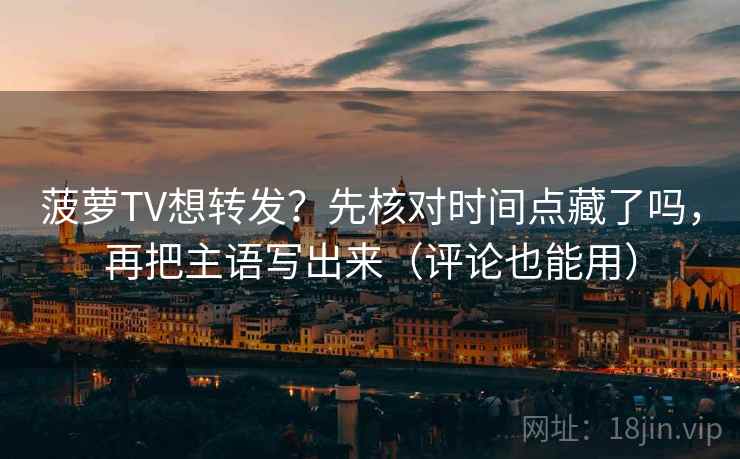 菠萝TV想转发？先核对时间点藏了吗，再把主语写出来（评论也能用）